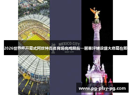 2026世界杯开幕式阿兹特克体育场完成最后一层草坪铺设盛大启幕在即 2026世界杯开幕式阿兹特克体育场完成最后一层草坪铺设盛大启幕在即
