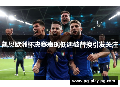 凯恩欧洲杯决赛表现低迷被替换引发关注 凯恩欧洲杯决赛表现低迷被替换引发关注