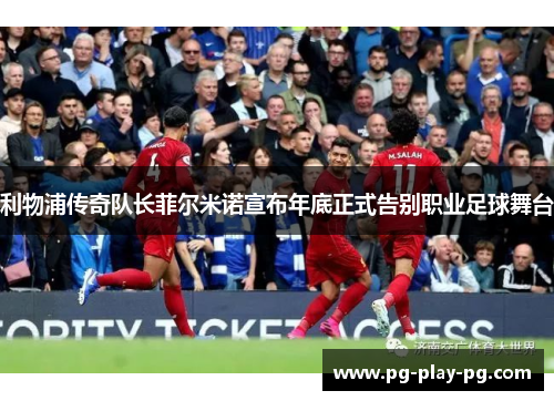 利物浦传奇队长菲尔米诺宣布年底正式告别职业足球舞台 利物浦传奇队长菲尔米诺宣布年底正式告别职业足球舞台