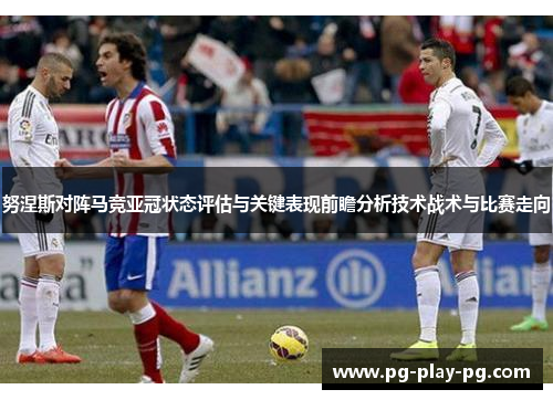 努涅斯对阵马竞亚冠状态评估与关键表现前瞻分析技术战术与比赛走向