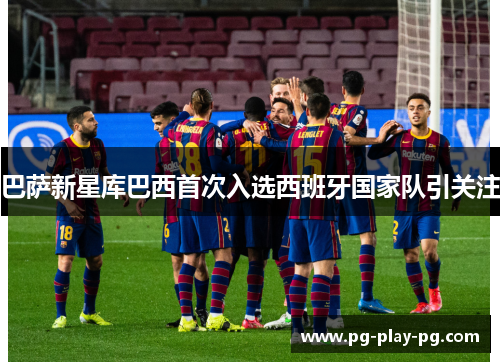 巴萨新星库巴西首次入选西班牙国家队引关注