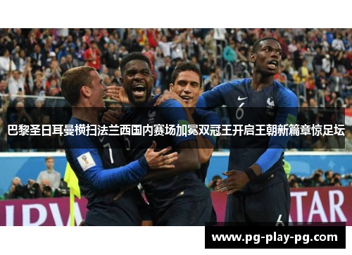 巴黎圣日耳曼横扫法兰西国内赛场加冕双冠王开启王朝新篇章惊足坛