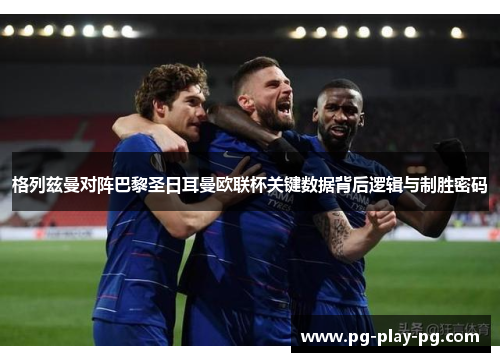 格列兹曼对阵巴黎圣日耳曼欧联杯关键数据背后逻辑与制胜密码