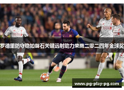 罗德里防守稳如磐石关键远射助力荣膺二零二四年金球奖 罗德里防守稳如磐石关键远射助力荣膺二零二四年金球奖