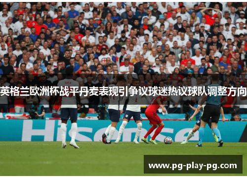 英格兰欧洲杯战平丹麦表现引争议球迷热议球队调整方向 英格兰欧洲杯战平丹麦表现引争议球迷热议球队调整方向