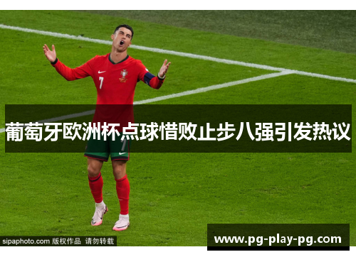 葡萄牙欧洲杯点球惜败止步八强引发热议