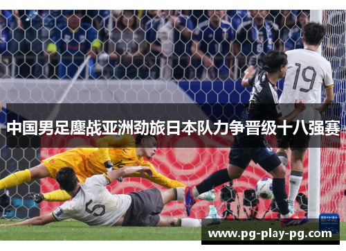中国男足鏖战亚洲劲旅日本队力争晋级十八强赛