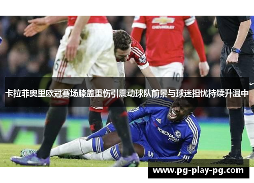 卡拉菲奥里欧冠赛场膝盖重伤引震动球队前景与球迷担忧持续升温中