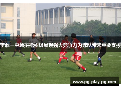 李源一中场拼抢积极展现强大竞争力为球队带来重要支援