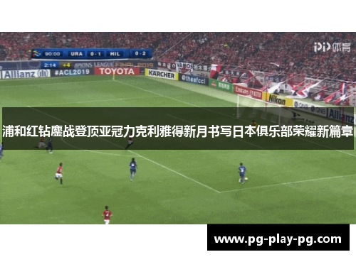 浦和红钻鏖战登顶亚冠力克利雅得新月书写日本俱乐部荣耀新篇章