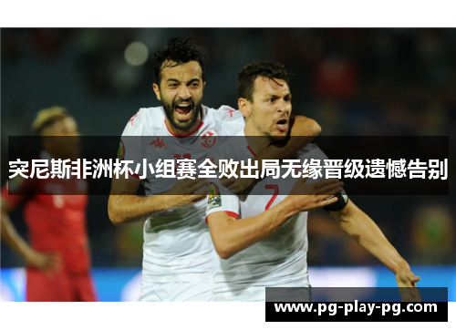 突尼斯非洲杯小组赛全败出局无缘晋级遗憾告别 突尼斯非洲杯小组赛全败出局无缘晋级遗憾告别