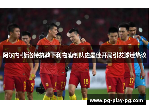 阿尔内·斯洛特执教下利物浦创队史最佳开局引发球迷热议 阿尔内·斯洛特执教下利物浦创队史最佳开局引发球迷热议