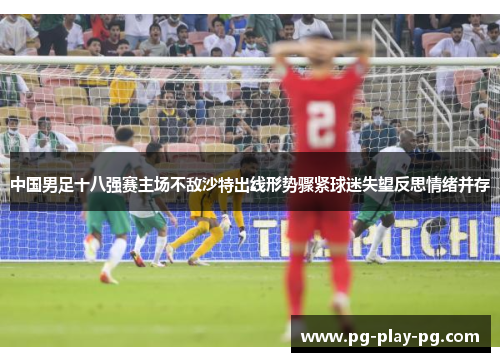 中国男足十八强赛主场不敌沙特出线形势骤紧球迷失望反思情绪并存