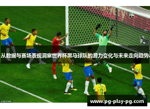 从数据与赛场表现洞察世界杯黑马球队的潜力变化与未来走向趋势 从数据与赛场表现洞察世界杯黑马球队的潜力变化与未来走向趋势