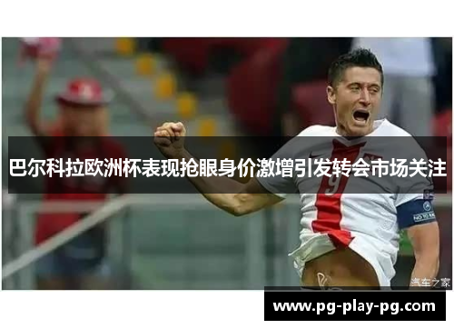 巴尔科拉欧洲杯表现抢眼身价激增引发转会市场关注 巴尔科拉欧洲杯表现抢眼身价激增引发转会市场关注