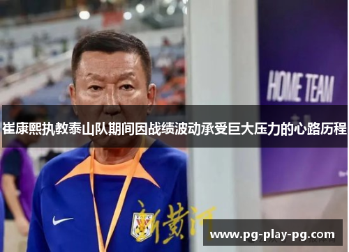 崔康熙执教泰山队期间因战绩波动承受巨大压力的心路历程