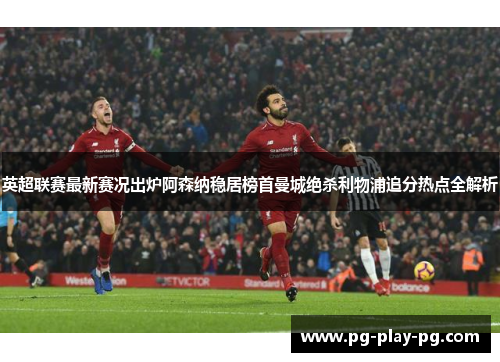 英超联赛最新赛况出炉阿森纳稳居榜首曼城绝杀利物浦追分热点全解析