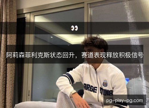 阿莉森菲利克斯状态回升,赛道表现释放积极信号